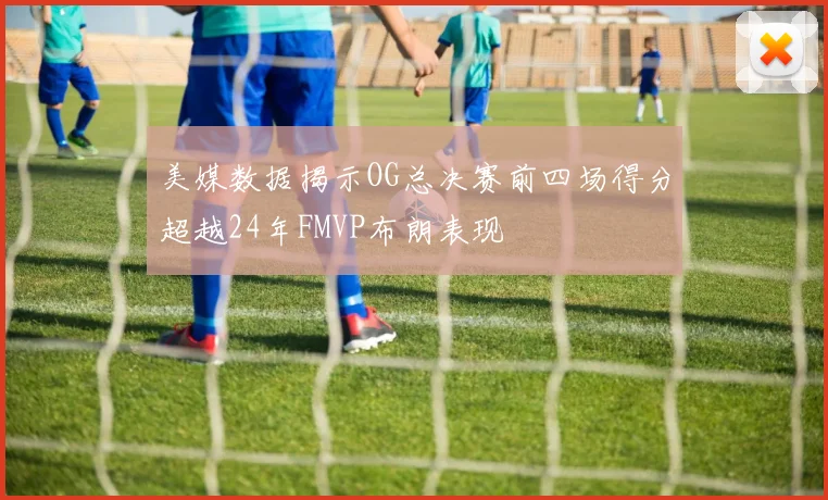 美媒数据揭示OG总决赛前四场得分超越24年FMVP布朗表现