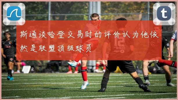 斯通谈哈登交易时的评价认为他依然是联盟顶级球员