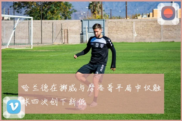 哈兰德在挪威与摩洛哥平局中仅触球四次创下新低