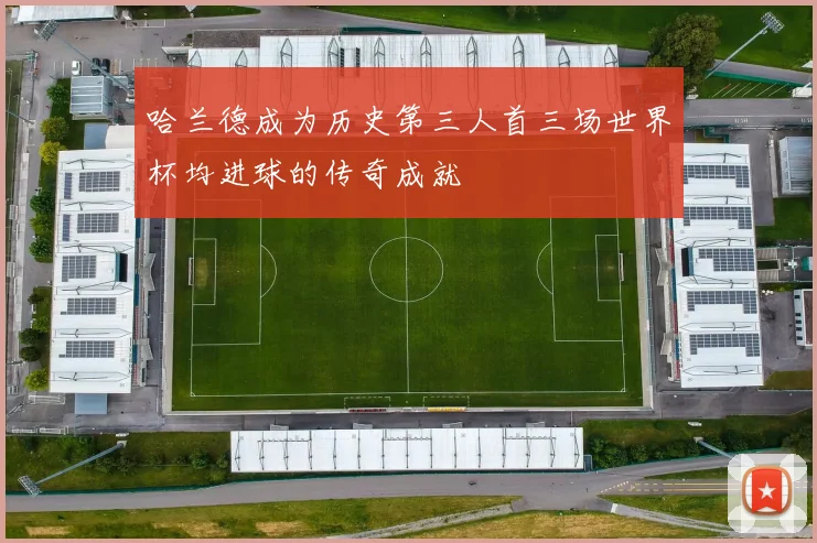 哈兰德成为历史第三人首三场世界杯均进球的传奇成就