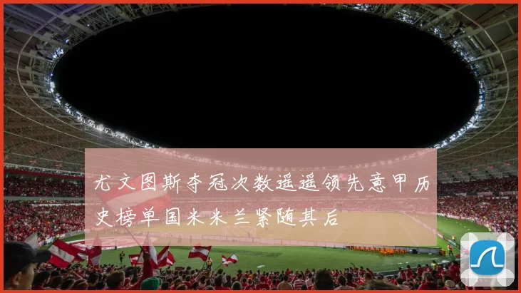 尤文图斯夺冠次数遥遥领先意甲历史榜单国米米兰紧随其后