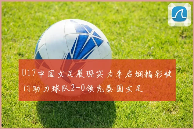 U17中国女足展现实力李启娴精彩破门助力球队2-0领先泰国女足
