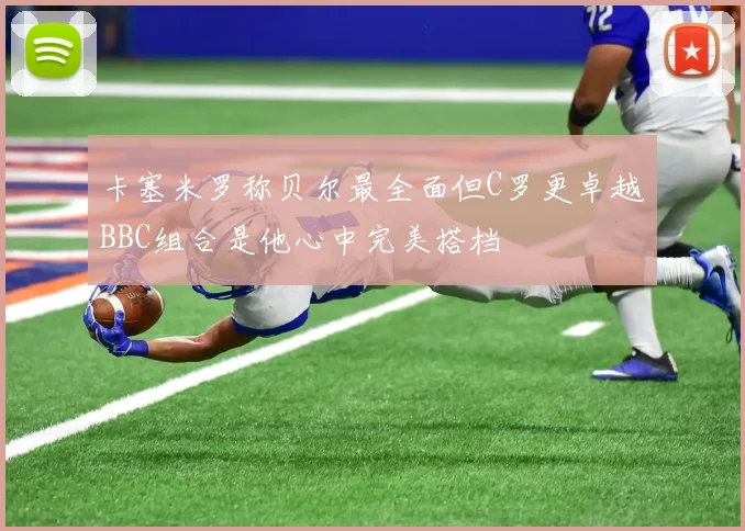 卡塞米罗称贝尔最全面但C罗更卓越BBC组合是他心中完美搭档