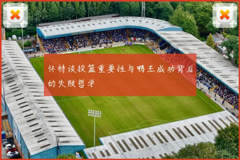 怀特谈投篮重要性与鸭王成功背后的失败哲学