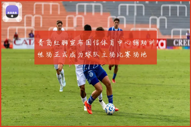 青岛红狮宣布国信体育中心辅助训练场正式成为球队主场比赛场地