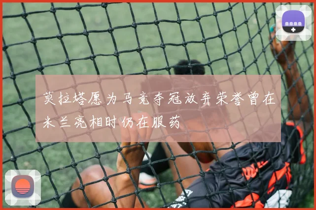 莫拉塔愿为马竞夺冠放弃荣誉曾在米兰亮相时仍在服药