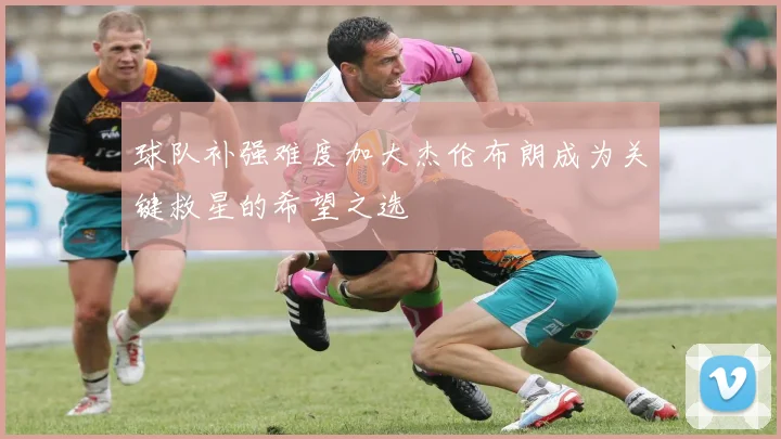 球队补强难度加大杰伦布朗成为关键救星的希望之选