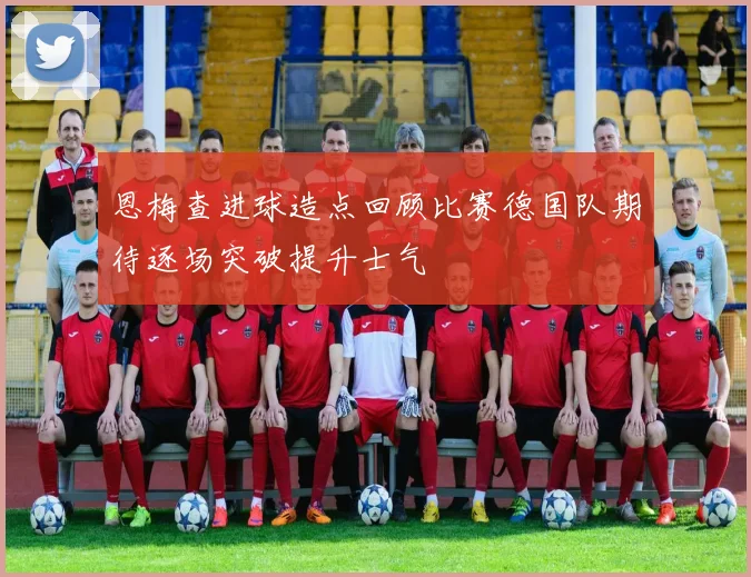 恩梅查进球造点回顾比赛德国队期待逐场突破提升士气