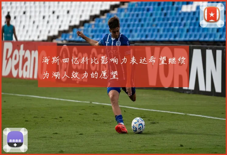 海斯回忆科比影响力表达希望继续为湖人效力的愿望
