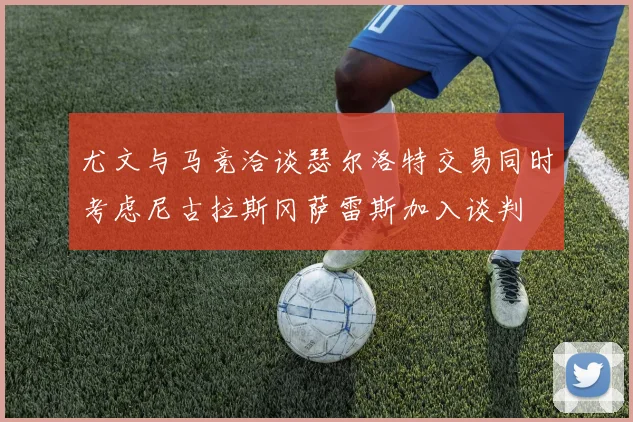 尤文与马竞洽谈瑟尔洛特交易同时考虑尼古拉斯冈萨雷斯加入谈判