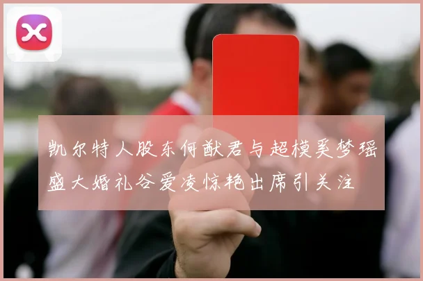 凯尔特人股东何猷君与超模奚梦瑶盛大婚礼谷爱凌惊艳出席引关注
