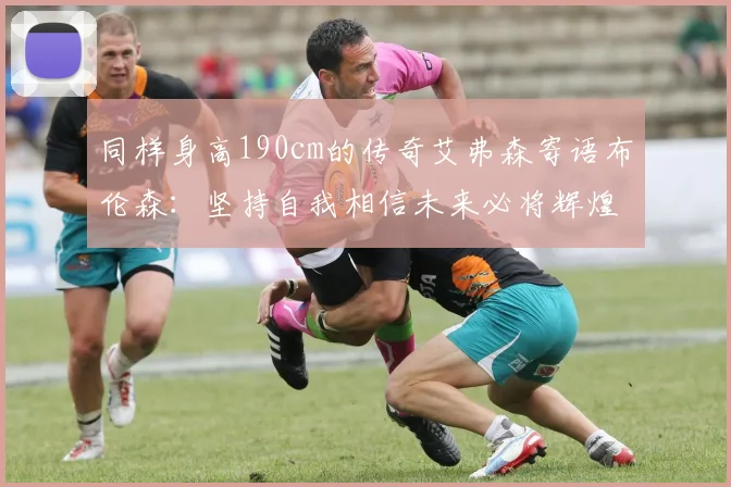 同样身高190cm的传奇艾弗森寄语布伦森：坚持自我相信未来必将辉煌