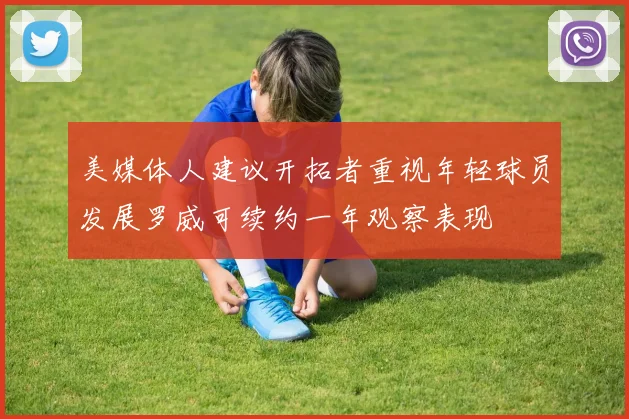 美媒体人建议开拓者重视年轻球员发展罗威可续约一年观察表现