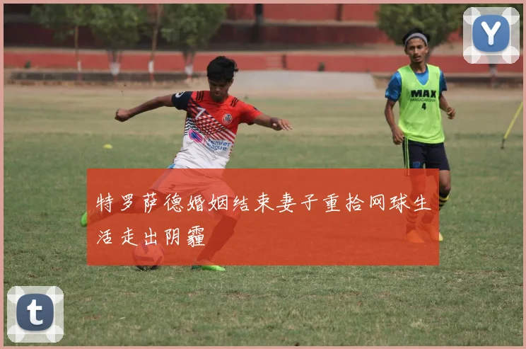 特罗萨德婚姻结束妻子重拾网球生活走出阴霾