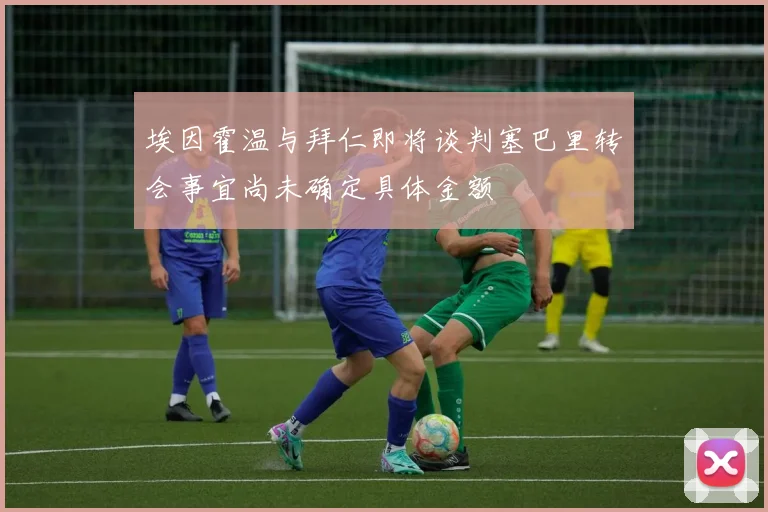 埃因霍温与拜仁即将谈判塞巴里转会事宜尚未确定具体金额