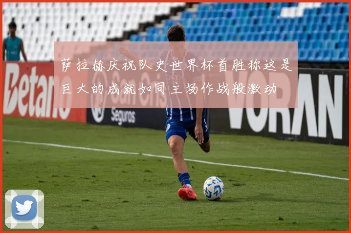 萨拉赫庆祝队史世界杯首胜称这是巨大的成就如同主场作战般激动